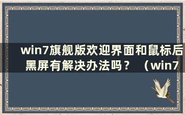 win7旗舰版欢迎界面和鼠标后黑屏有解决办法吗？ （win7欢迎界面后的黑屏只是长时间用鼠标 ）